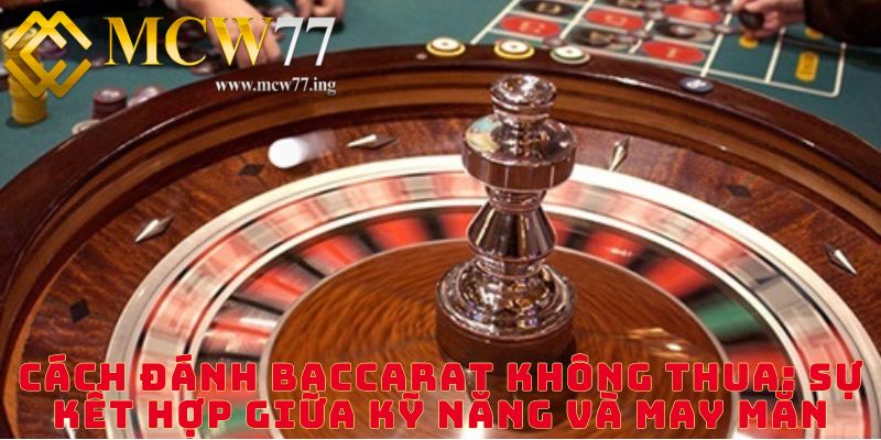 Cách Đánh Baccarat Không Thua: Sự Kết Hợp Giữa Kỹ Năng Và May Mắn
